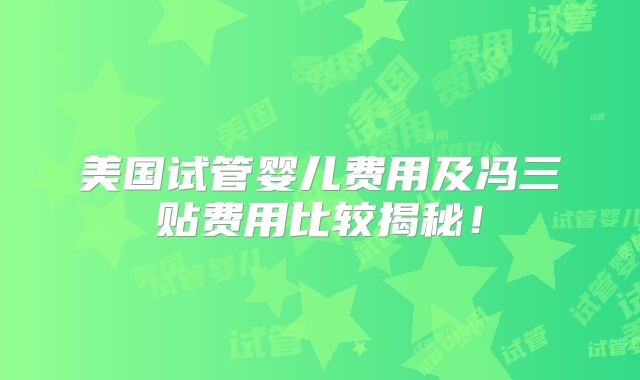 美国试管婴儿费用及冯三贴费用比较揭秘!