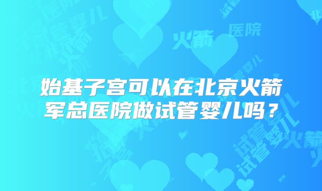 始基子宫可以在北京火箭军总医院做试管婴儿吗？