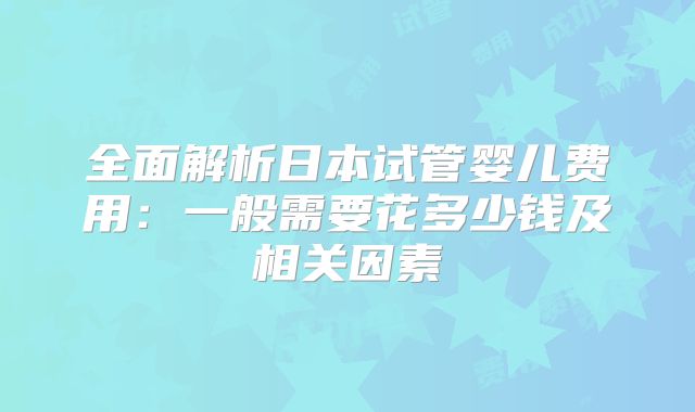 全面解析日本试管婴儿费用:一般需要花多少钱及相关因素