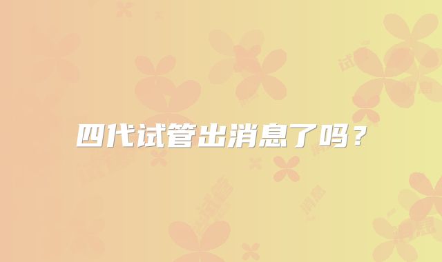 四代试管出消息了吗？