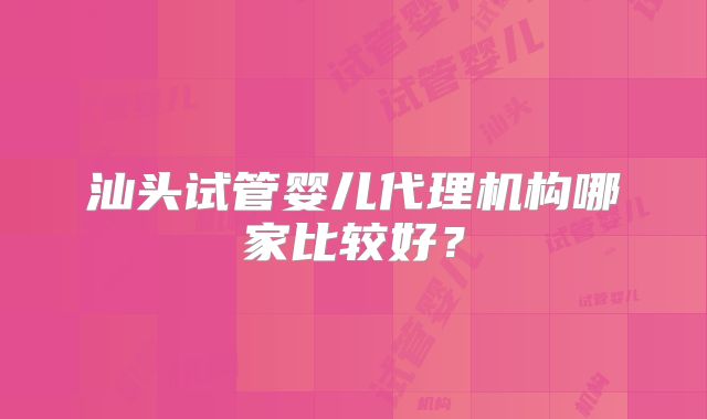 汕头试管婴儿代理机构哪家比较好？