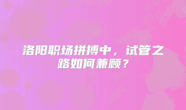 洛阳职场拼搏中，试管之路如何兼顾？