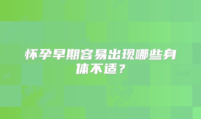 怀孕早期容易出现哪些身体不适?