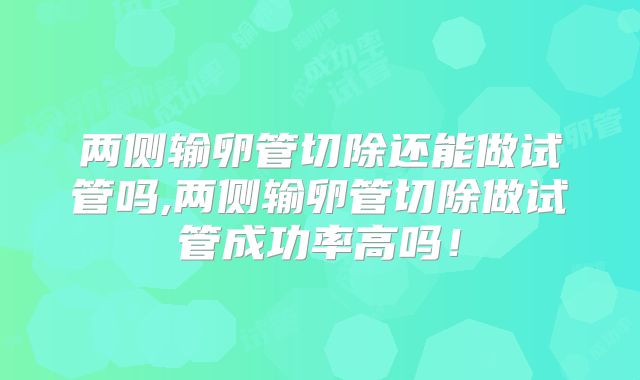 两侧输卵管切除还能做试管吗,两侧输卵管切除做试管成功率高吗!