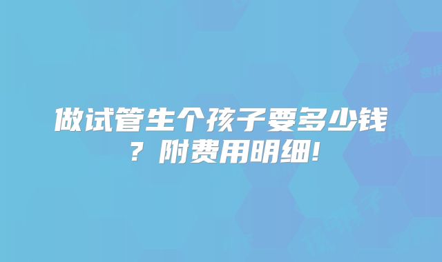 做试管生个孩子要多少钱？附费用明细!