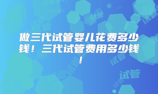 做三代试管婴儿花费多少钱！三代试管费用多少钱！