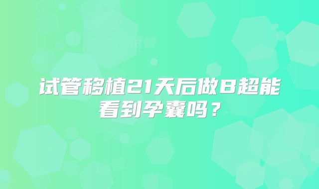试管移植21天后做B超能看到孕囊吗？