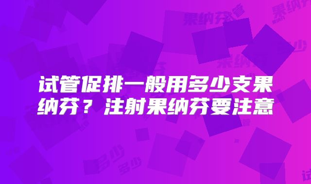 试管促排一般用多少支果纳芬？注射果纳芬要注意