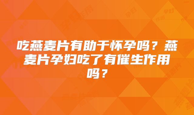 吃燕麦片有助于怀孕吗?燕麦片孕妇吃了有催生作用吗?