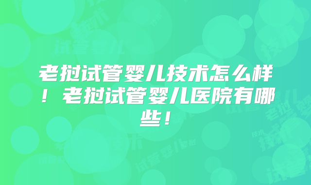 老挝试管婴儿技术怎么样！老挝试管婴儿医院有哪些！