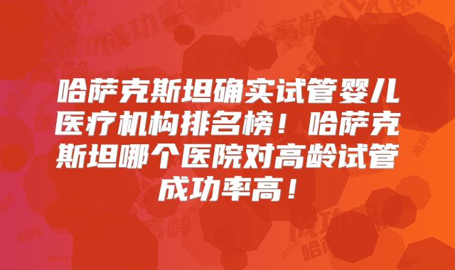 哈萨克斯坦确实试管婴儿医疗机构排名榜!哈萨克斯坦哪个医院对高龄试管成功率高!