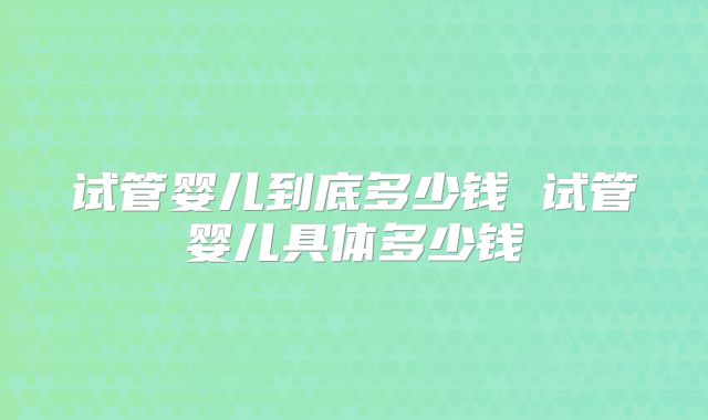试管婴儿到底多少钱 试管婴儿具体多少钱