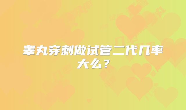睾丸穿刺做试管二代几率大么?