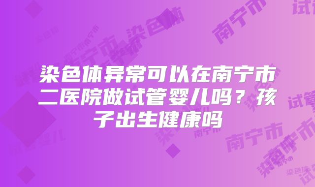 染色体异常可以在南宁市二医院做试管婴儿吗?孩子出生健康吗