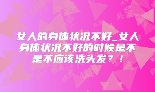 女人的身体状况不好_女人身体状况不好的时候是不是不应该洗头发?!