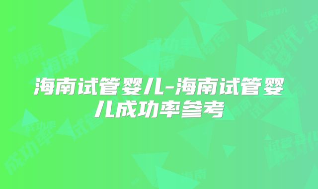 海南试管婴儿-海南试管婴儿成功率参考