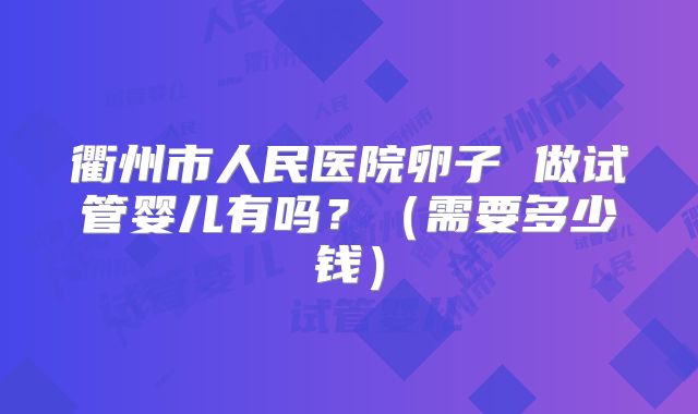 衢州市人民医院卵子 做试管婴儿有吗？（需要多少钱）