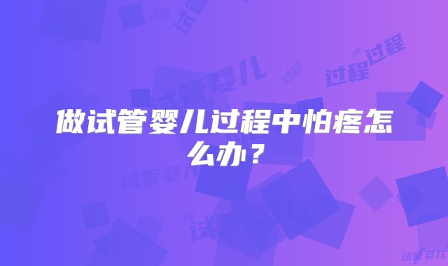 做试管婴儿过程中怕疼怎么办?