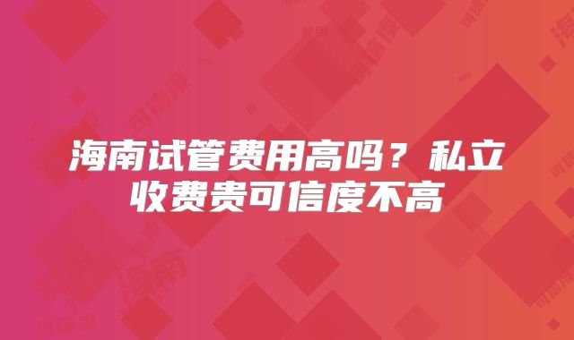海南试管费用高吗？私立收费贵可信度不高