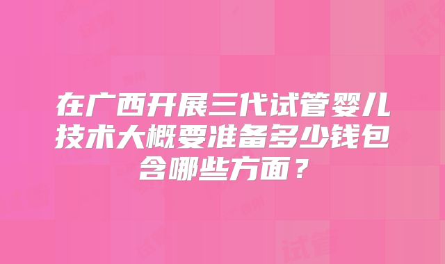 在广西开展三代试管婴儿技术大概要准备多少钱包含哪些方面？