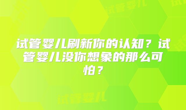 试管婴儿刷新你的认知？试管婴儿没你想象的那么可怕？