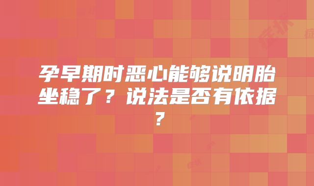 孕早期时恶心能够说明胎坐稳了？说法是否有依据？