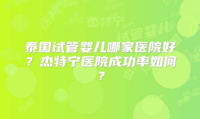 泰国试管婴儿哪家医院好？杰特宁医院成功率如何？