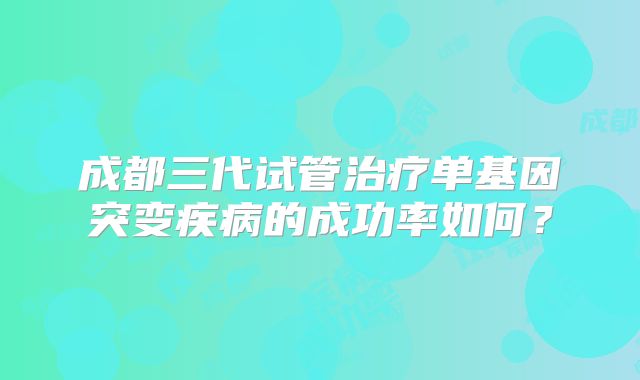 成都三代试管治疗单基因突变疾病的成功率如何?