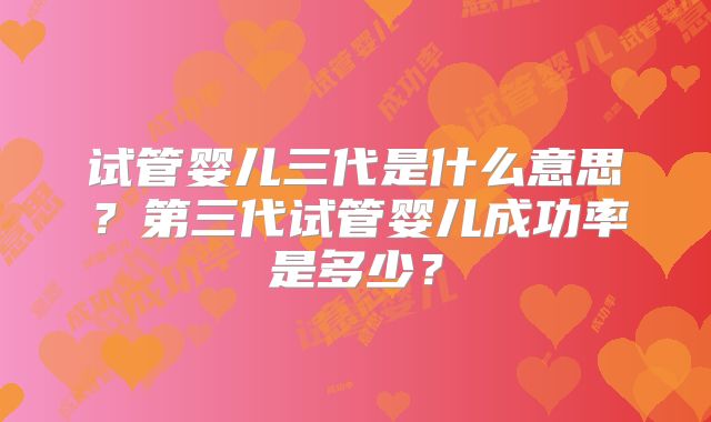 试管婴儿三代是什么意思?第三代试管婴儿成功率是多少?