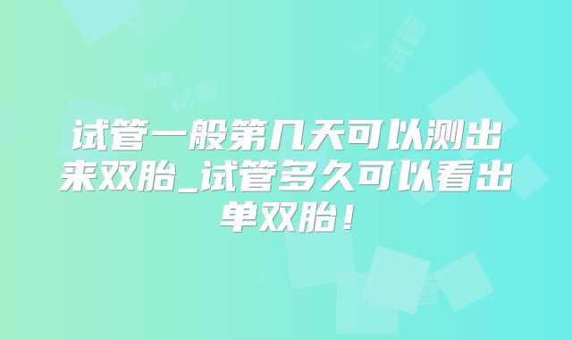 试管一般第几天可以测出来双胎_试管多久可以看出单双胎!