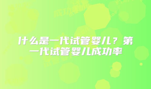 什么是一代试管婴儿?第一代试管婴儿成功率