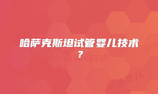哈萨克斯坦试管婴儿技术？