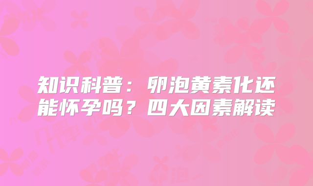 知识科普:卵泡黄素化还能怀孕吗?四大因素解读