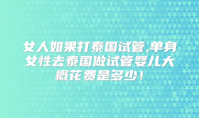 女人如果打泰国试管,单身女性去泰国做试管婴儿大概花费是多少!