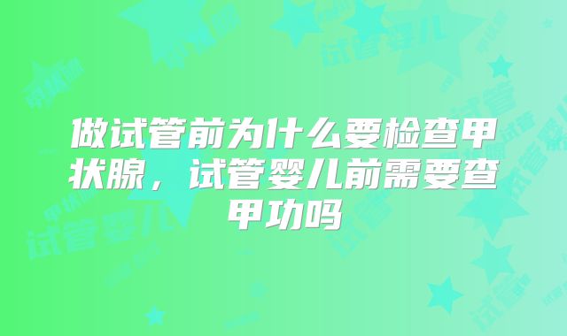 做试管前为什么要检查甲状腺,试管婴儿前需要查甲功吗