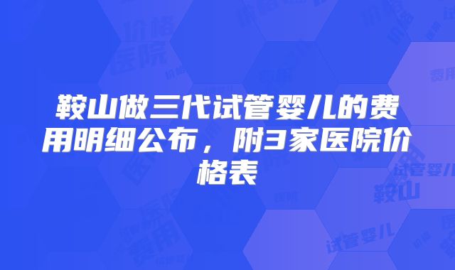 鞍山做三代试管婴儿的费用明细公布，附3家医院价格表