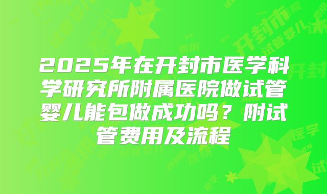 2025年在开封市医学科学研究所附属医院做试管婴儿能包做成功吗?附试管费用及流程