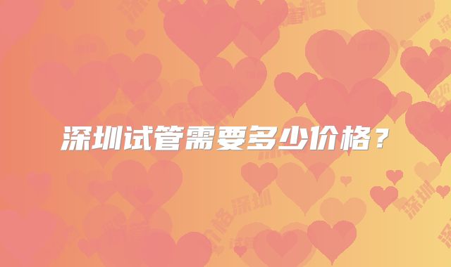 深圳试管需要多少价格?