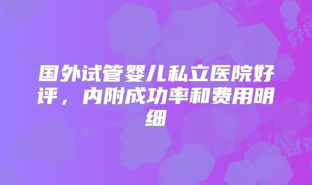 国外试管婴儿私立医院好评，内附成功率和费用明细