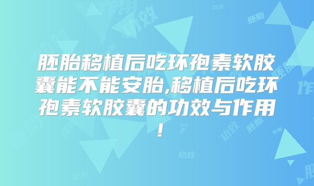 胚胎移植后吃环孢素软胶囊能不能安胎,移植后吃环孢素软胶囊的功效与作用!