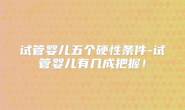 试管婴儿五个硬性条件-试管婴儿有几成把握!