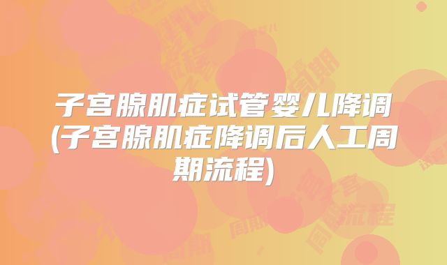子宫腺肌症试管婴儿降调(子宫腺肌症降调后人工周期流程)