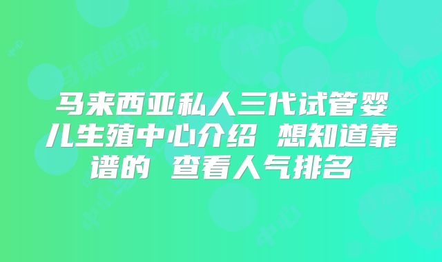 马来西亚私人三代试管婴儿生殖中心介绍 想知道靠谱的 查看人气排名