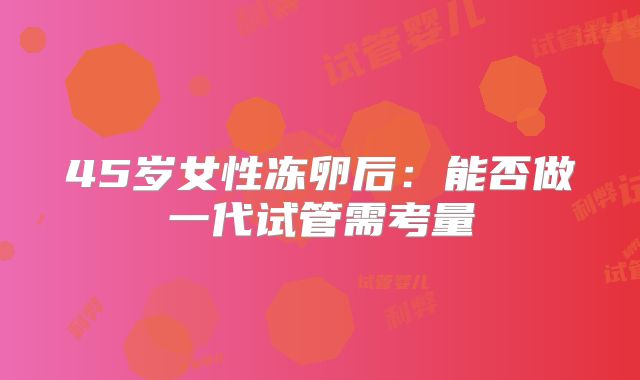 45岁女性冻卵后：能否做一代试管需考量