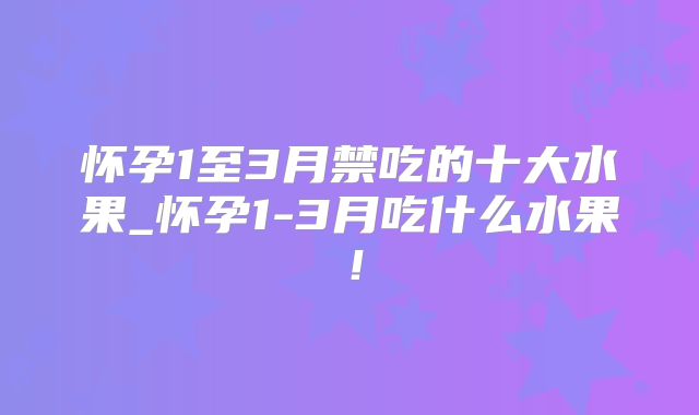 怀孕1至3月禁吃的十大水果_怀孕1-3月吃什么水果!