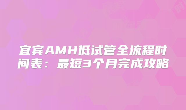 宜宾AMH低试管全流程时间表：最短3个月完成攻略