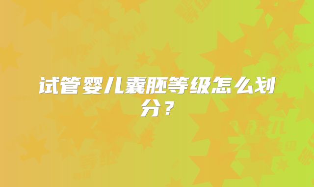 试管婴儿囊胚等级怎么划分?