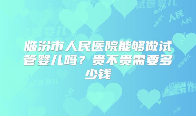 临汾市人民医院能够做试管婴儿吗？贵不贵需要多少钱