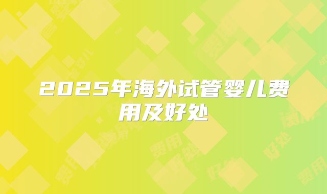 2025年海外试管婴儿费用及好处