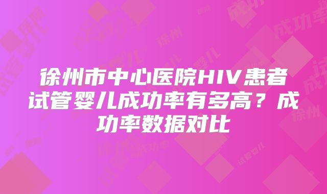 徐州市中心医院HIV患者试管婴儿成功率有多高？成功率数据对比